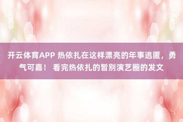 开云体育APP 热依扎在这样漂亮的年事逃匿，勇气可嘉！ 看完热依扎的暂别演艺圈的发文