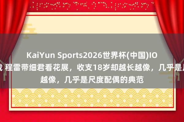 KaiYun Sports2026世界杯(中国)IOS/安卓官方下载 程雷带细君看花展，收支18岁却越长越像，几乎是尺度配偶的典范