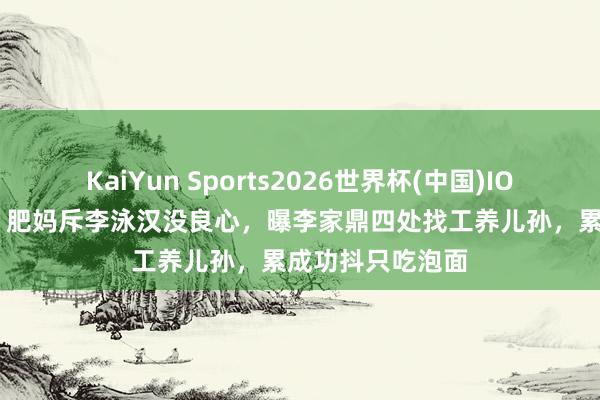 KaiYun Sports2026世界杯(中国)IOS/安卓官方下载 肥妈斥李泳汉没良心，曝李家鼎四处找工养儿孙，累成功抖只吃泡面