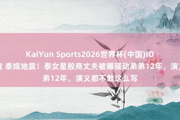 KaiYun Sports2026世界杯(中国)IOS/安卓官方下载 泰娱地震！泰女星殷商丈夫被曝骚动弟弟12年，演义都不敢这么写