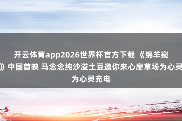 开云体育app2026世界杯官方下载 《绵羊窥伺团》中国首映 马念念纯沙溢土豆邀你来心扉草场为心灵充电