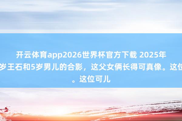 开云体育app2026世界杯官方下载 2025年，74岁王石和5岁男儿的合影，这父女俩长得可真像。这位可儿