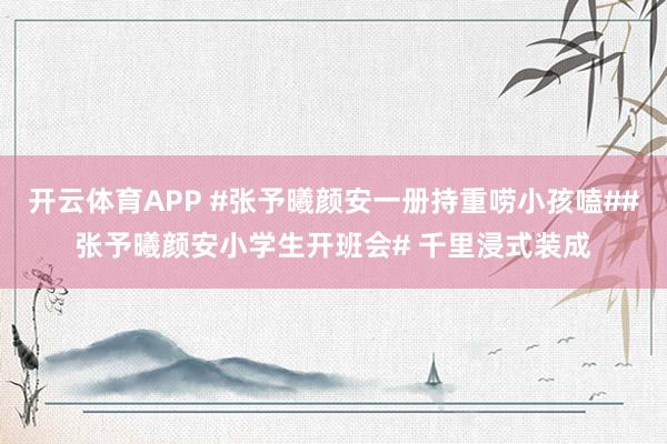 开云体育APP #张予曦颜安一册持重唠小孩嗑##张予曦颜安小学生开班会# 千里浸式装成