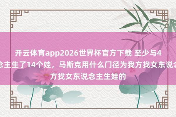 开云体育app2026世界杯官方下载 至少与4个女东说念主生了14个娃，马斯克用什么门径为我方找女东说念主生娃的