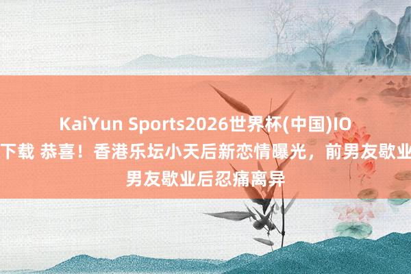 KaiYun Sports2026世界杯(中国)IOS/安卓官方下载 恭喜！香港乐坛小天后新恋情曝光，前男友歇业后忍痛离异
