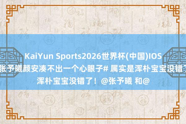 KaiYun Sports2026世界杯(中国)IOS/安卓官方下载 #张予曦颜安凑不出一个心眼子# 属实是浑朴宝宝没错了！@张予曦 和@