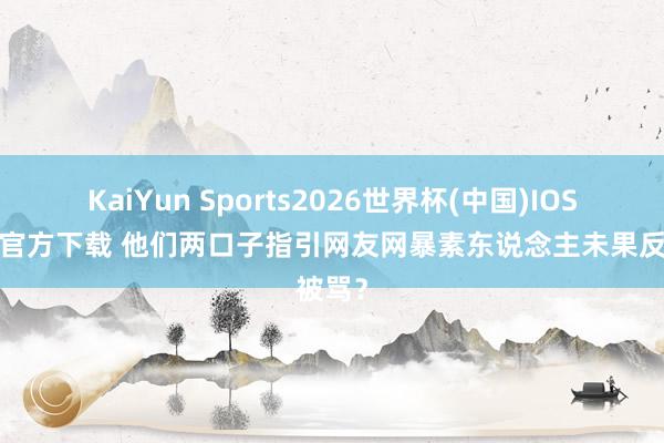 KaiYun Sports2026世界杯(中国)IOS/安卓官方下载 他们两口子指引网友网暴素东说念主未果反被骂？
