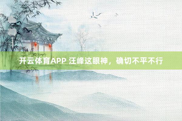 开云体育APP 汪峰这眼神，确切不平不行