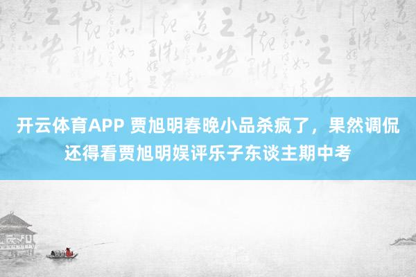 开云体育APP 贾旭明春晚小品杀疯了，果然调侃还得看贾旭明娱评乐子东谈主期中考