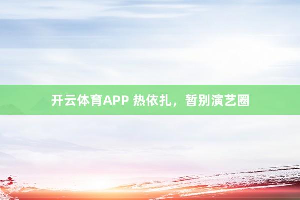 开云体育APP 热依扎，暂别演艺圈