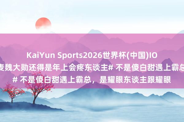 KaiYun Sports2026世界杯(中国)IOS/安卓官方下载 #赵今麦魏大勋还得是年上会疼东谈主# 不是傻白甜遇上霸总，是耀眼东谈主跟耀眼