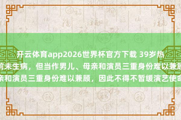开云体育app2026世界杯官方下载 39岁热依扎恢复暂别演艺圈：目前未生病，但当作男儿、母亲和演员三重身份难以兼顾，因此不得不暂缓演艺使命