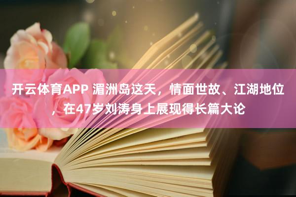 开云体育APP 湄洲岛这天，情面世故、江湖地位，在47岁刘涛身上展现得长篇大论