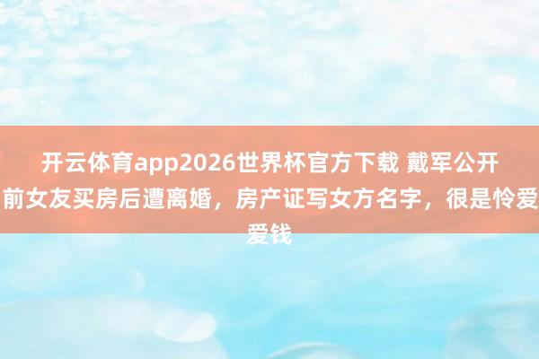 开云体育app2026世界杯官方下载 戴军公开为前女友买房后遭离婚，房产证写女方名字，很是怜爱钱