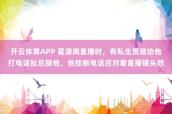 开云体育APP 翟潇闻直播时，有私生荒诞给他打电话扯后腿他，他挂断电话后对着直播镜头怒