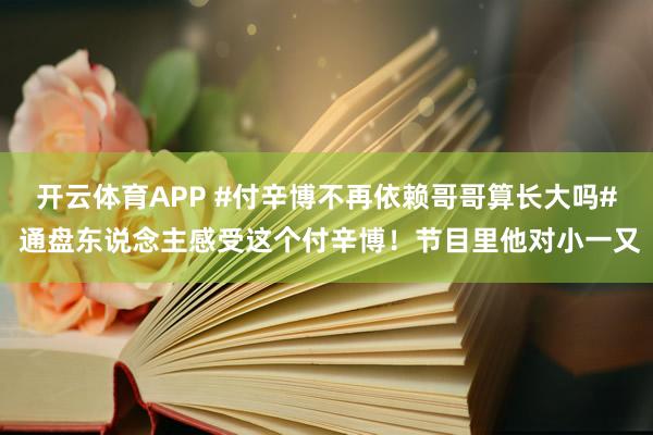 开云体育APP #付辛博不再依赖哥哥算长大吗# 通盘东说念主感受这个付辛博！节目里他对小一又