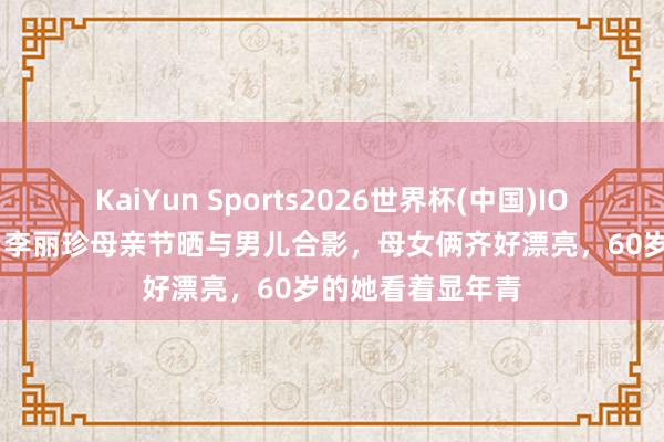 KaiYun Sports2026世界杯(中国)IOS/安卓官方下载 李丽珍母亲节晒与男儿合影，母女俩齐好漂亮，60岁的她看着显年青