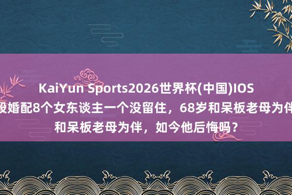 KaiYun Sports2026世界杯(中国)IOS/安卓官方下载 5段婚配8个女东谈主一个没留住，68岁和呆板老母为伴，如今他后悔吗？