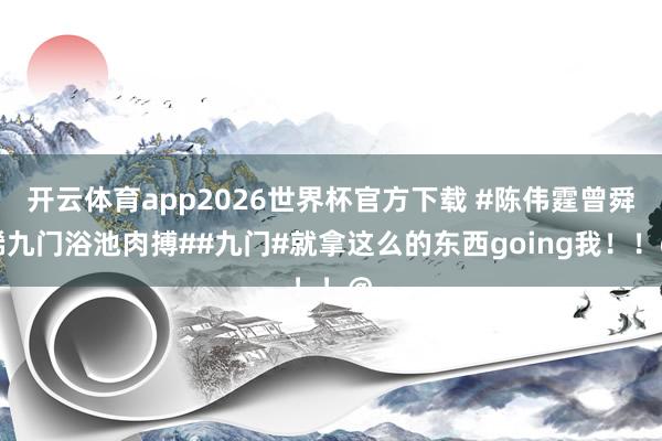 开云体育app2026世界杯官方下载 #陈伟霆曾舜晞九门浴池肉搏##九门#就拿这么的东西going我！！@