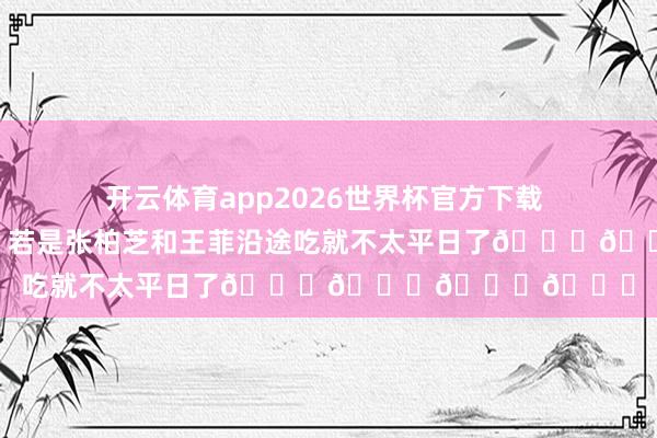 开云体育app2026世界杯官方下载 沿途吃饭很平日啊，若是张柏芝和王菲沿途吃就不太平日了😏😏😏😏