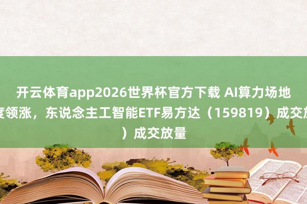 开云体育app2026世界杯官方下载 AI算力场地再度领涨，东说念主工智能ETF易方达（159819）成交放量