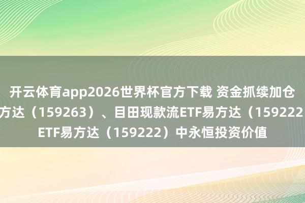 开云体育app2026世界杯官方下载 资金抓续加仓，关切价值ETF易方达（159263）、目田现款流ETF易方达（159222）中永恒投资价值