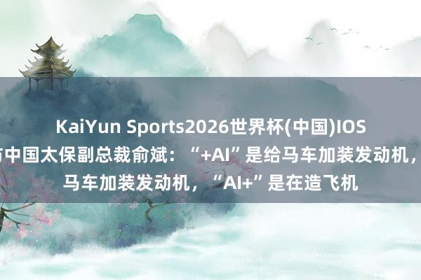 KaiYun Sports2026世界杯(中国)IOS/安卓官方下载 专访中国太保副总裁俞斌：“+AI”是给马车加装发动机，“AI+”是在造飞机