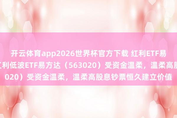 开云体育app2026世界杯官方下载 红利ETF易方达（515180）、红利低波ETF易方达（563020）受资金温柔，温柔高股息钞票恒久建立价值