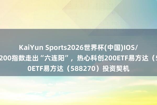 KaiYun Sports2026世界杯(中国)IOS/安卓官方下载 科创200指数走出“六连阳”，热心科创200ETF易方达（588270）投资契机