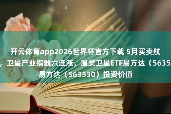 开云体育app2026世界杯官方下载 5月买卖航天迎密集催化，卫星产业指数六连涨，温柔卫星ETF易方达（563530）投资价值