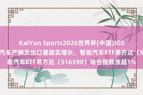 KaiYun Sports2026世界杯(中国)IOS/安卓官方下载 4月新动力汽车产销及出口量踏实增长，智能汽车ETF易方达（516590）场合指数涨超1%