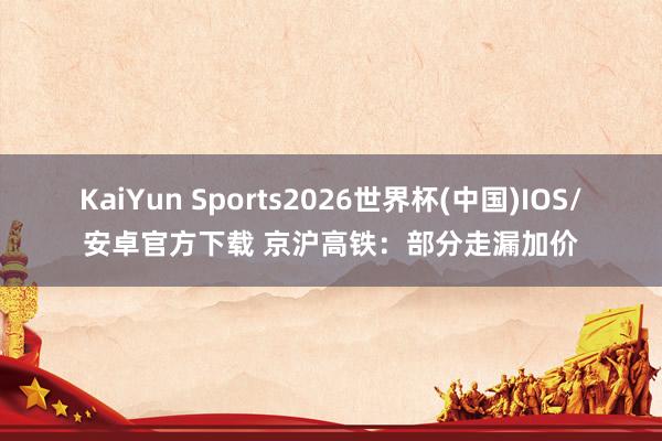 KaiYun Sports2026世界杯(中国)IOS/安卓官方下载 京沪高铁：部分走漏加价