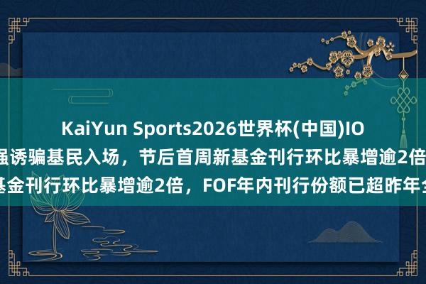 KaiYun Sports2026世界杯(中国)IOS/安卓官方下载 权力阛阓走强诱骗基民入场，节后首周新基金刊行环比暴增逾2倍，FOF年内刊行份额已超昨年全年