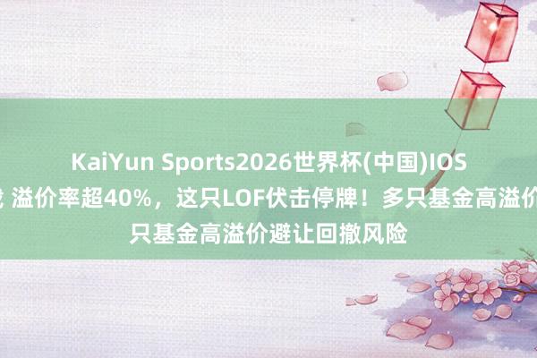 KaiYun Sports2026世界杯(中国)IOS/安卓官方下载 溢价率超40%，这只LOF伏击停牌！多只基金高溢价避让回撤风险