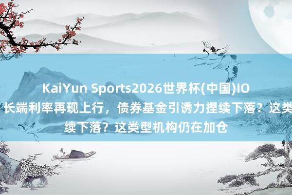 KaiYun Sports2026世界杯(中国)IOS/安卓官方下载 长端利率再现上行，债券基金引诱力捏续下落？这类型机构仍在加仓