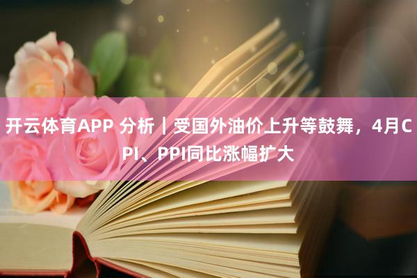 开云体育APP 分析｜受国外油价上升等鼓舞，4月CPI、PPI同比涨幅扩大