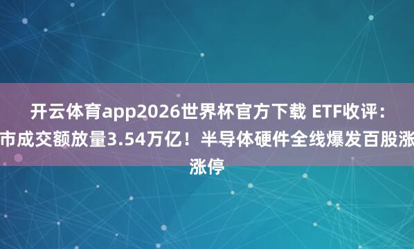 开云体育app2026世界杯官方下载 ETF收评：两市成交额放量3.54万亿！半导体硬件全线爆发百股涨停