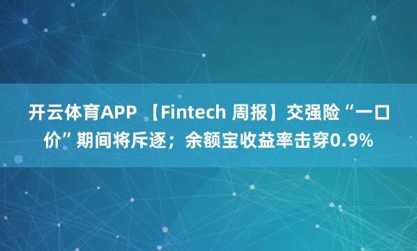开云体育APP 【Fintech 周报】交强险“一口价”期间将斥逐；余额宝收益率击穿0.9%