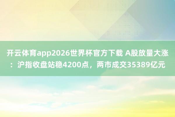 开云体育app2026世界杯官方下载 A股放量大涨：沪指收盘站稳4200点，两市成交35389亿元