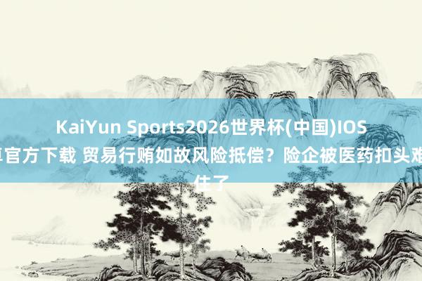KaiYun Sports2026世界杯(中国)IOS/安卓官方下载 贸易行贿如故风险抵偿？险企被医药扣头难住了
