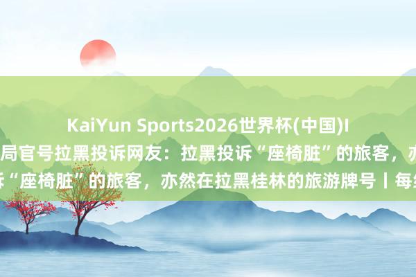 KaiYun Sports2026世界杯(中国)IOS/安卓官方下载 桂林文旅局官号拉黑投诉网友：拉黑投诉“座椅脏”的旅客，亦然在拉黑桂林的旅游牌号丨每经热评