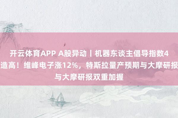 开云体育APP A股异动丨机器东谈主倡导指数4连涨再改造高！维峰电子涨12%，特斯拉量产预期与大摩研报双重加握