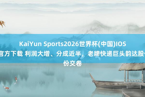 KaiYun Sports2026世界杯(中国)IOS/安卓官方下载 利润大增、分成近半，老牌快递巨头韵达股份交卷