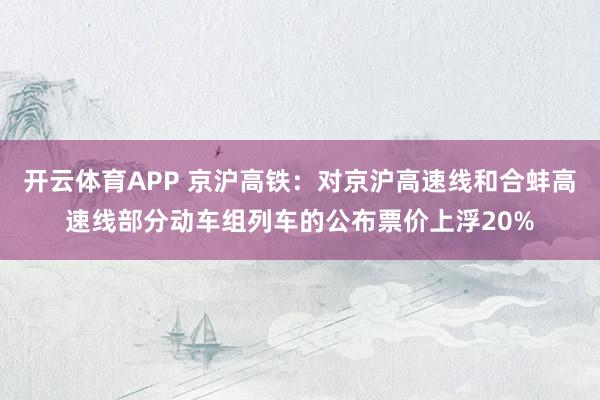 开云体育APP 京沪高铁：对京沪高速线和合蚌高速线部分动车组列车的公布票价上浮20%
