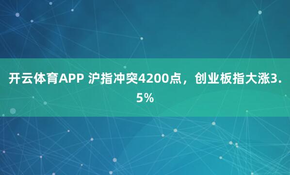开云体育APP 沪指冲突4200点，创业板指大涨3.5%