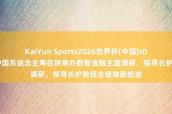 KaiYun Sports2026世界杯(中国)IOS/安卓官方下载 中国东说念主寿在陕举办数智金融主题调研，探寻长护险民生保障新旅途