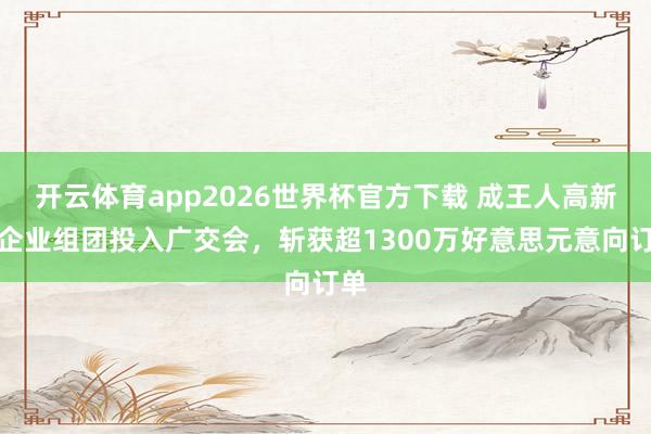 开云体育app2026世界杯官方下载 成王人高新区企业组团投入广交会，斩获超1300万好意思元意向订单