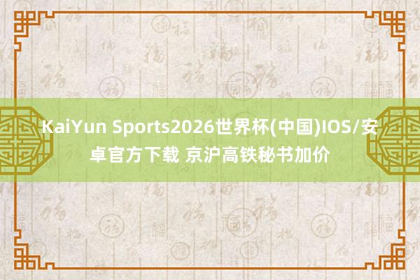 KaiYun Sports2026世界杯(中国)IOS/安卓官方下载 京沪高铁秘书加价