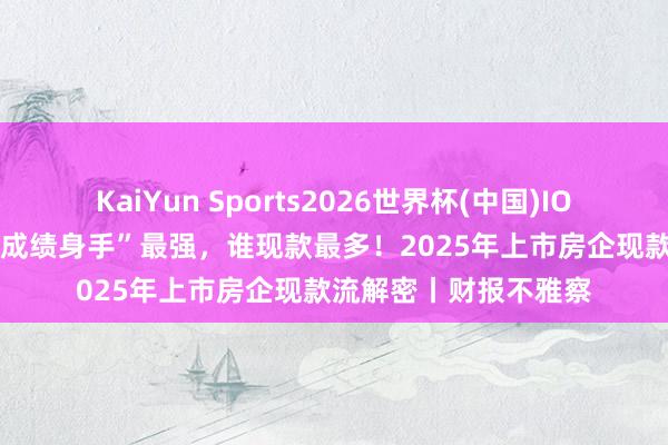 KaiYun Sports2026世界杯(中国)IOS/安卓官方下载 谁“成绩身手”最强，谁现款最多！2025年上市房企现款流解密丨财报不雅察