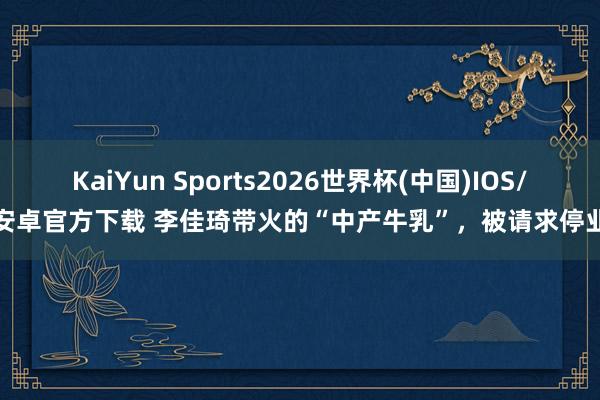 KaiYun Sports2026世界杯(中国)IOS/安卓官方下载 李佳琦带火的“中产牛乳”,被请求停业